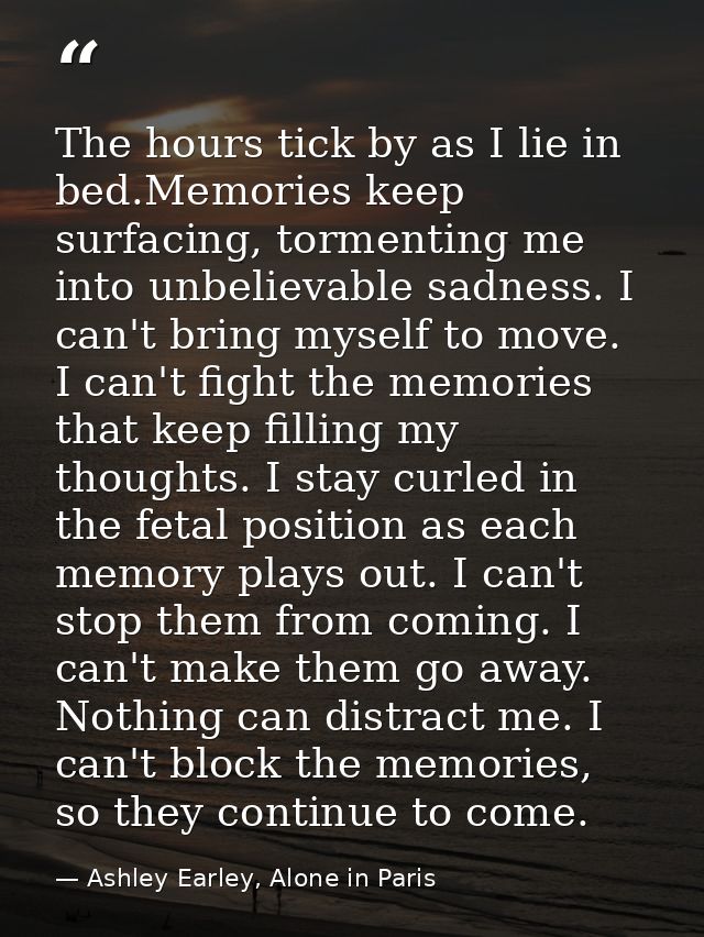 The hours tick by as I lie in bed.Memories keep surfacing, tormenting me into unbelievable sadness. I can't bring myself — Ashley Earley, Alone in Paris