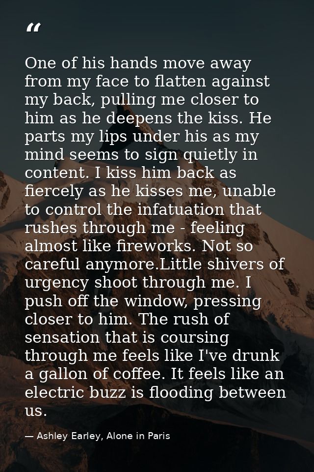 One of his hands move away from my face to flatten against my back, pulling me closer to him as he deepens the kiss. He  — Ashley Earley, Alone in Paris