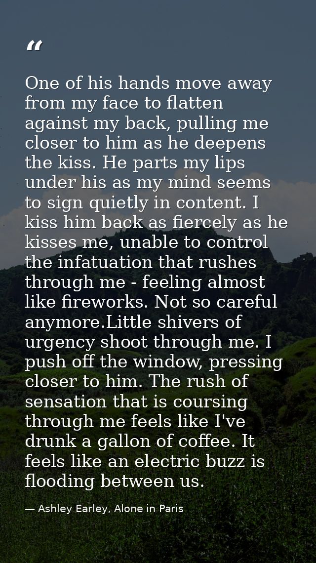One of his hands move away from my face to flatten against my back, pulling me closer to him as he deepens the kiss. He  — Ashley Earley, Alone in Paris