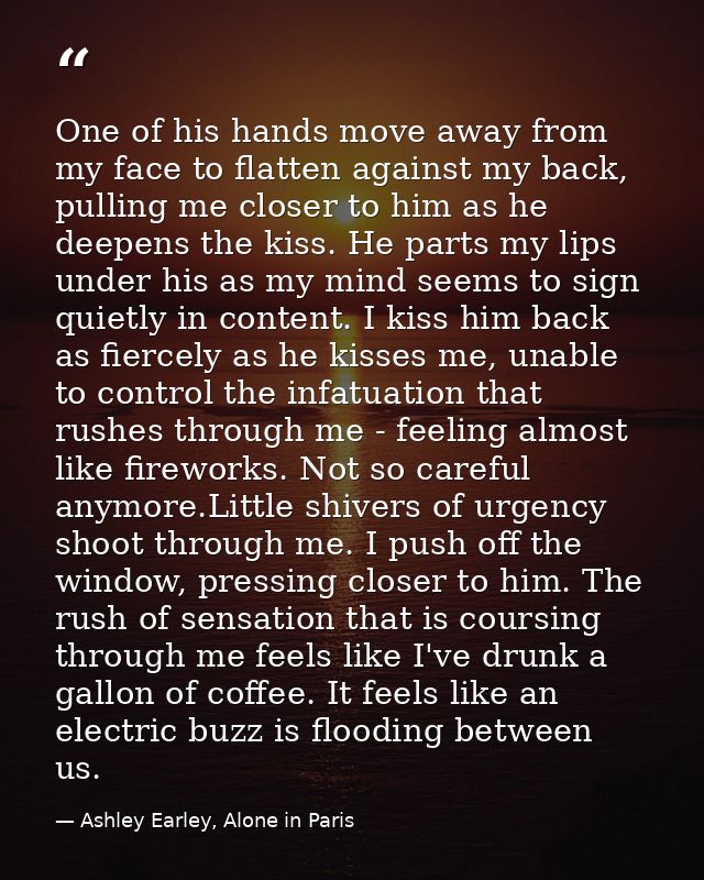 One of his hands move away from my face to flatten against my back, pulling me closer to him as he deepens the kiss. He  — Ashley Earley, Alone in Paris