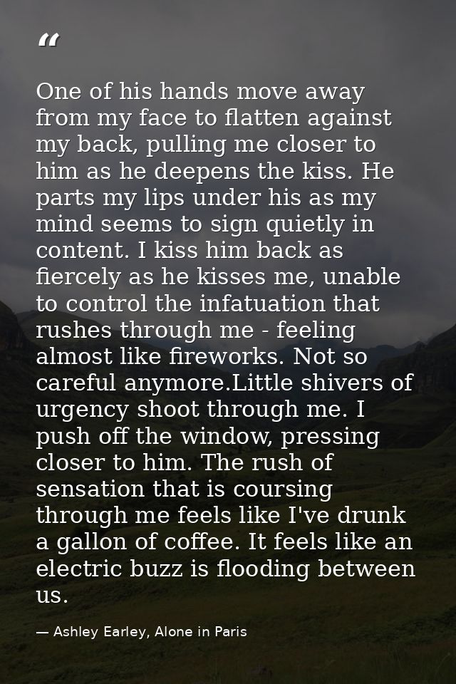 One of his hands move away from my face to flatten against my back, pulling me closer to him as he deepens the kiss. He  — Ashley Earley, Alone in Paris