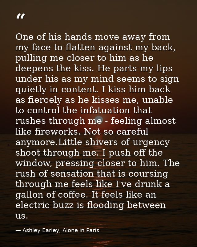 One of his hands move away from my face to flatten against my back, pulling me closer to him as he deepens the kiss. He  — Ashley Earley, Alone in Paris
