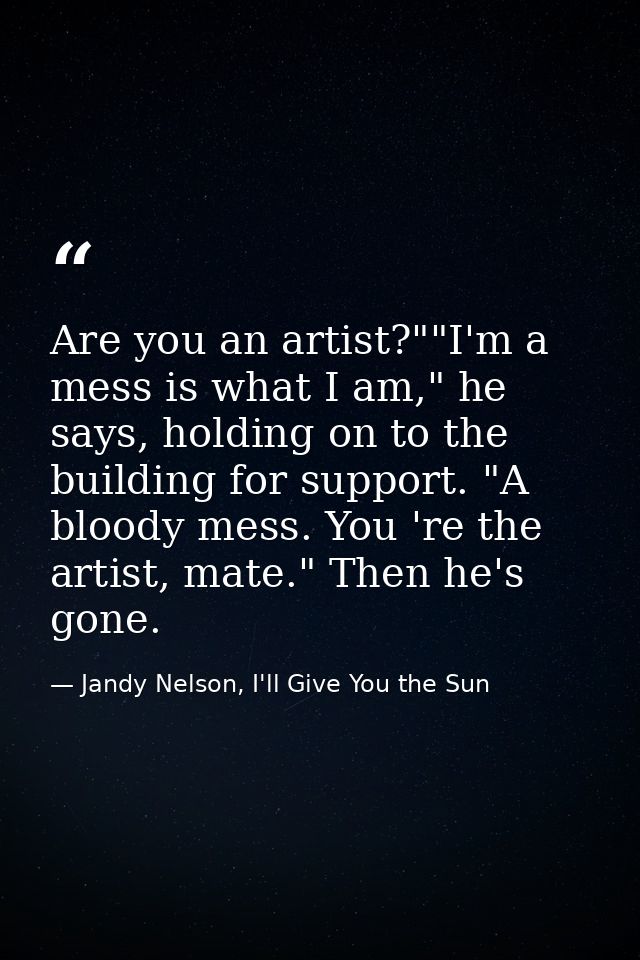 Are you an artist?""I'm a mess is what I am," he says, holding on to the building for support. "A bloody mess. You 're t — Jandy Nelson, I'll Give You the Sun
