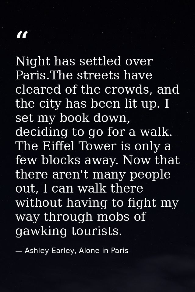 Night has settled over Paris.The streets have cleared of the crowds, and the city has been lit up. I set my book down, d — Ashley Earley, Alone in Paris