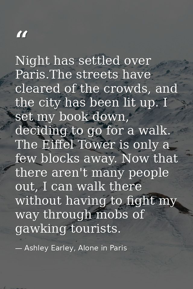 Night has settled over Paris.The streets have cleared of the crowds, and the city has been lit up. I set my book down, d — Ashley Earley, Alone in Paris