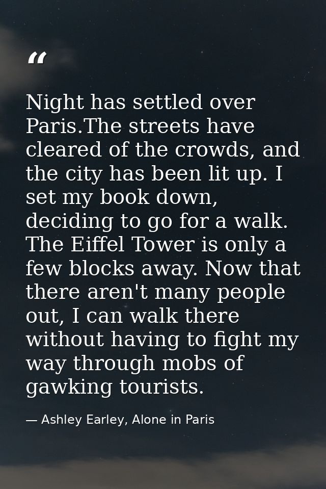 Night has settled over Paris.The streets have cleared of the crowds, and the city has been lit up. I set my book down, d — Ashley Earley, Alone in Paris