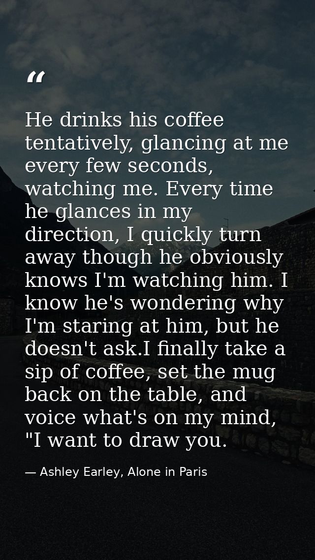 He drinks his coffee tentatively, glancing at me every few seconds, watching me. Every time he glances in my direction,  — Ashley Earley, Alone in Paris