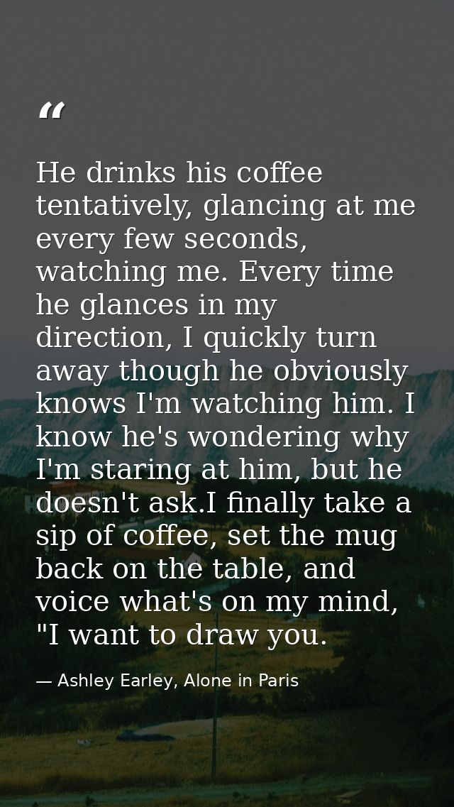He drinks his coffee tentatively, glancing at me every few seconds, watching me. Every time he glances in my direction,  — Ashley Earley, Alone in Paris