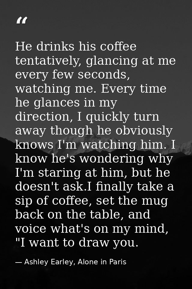 He drinks his coffee tentatively, glancing at me every few seconds, watching me. Every time he glances in my direction,  — Ashley Earley, Alone in Paris