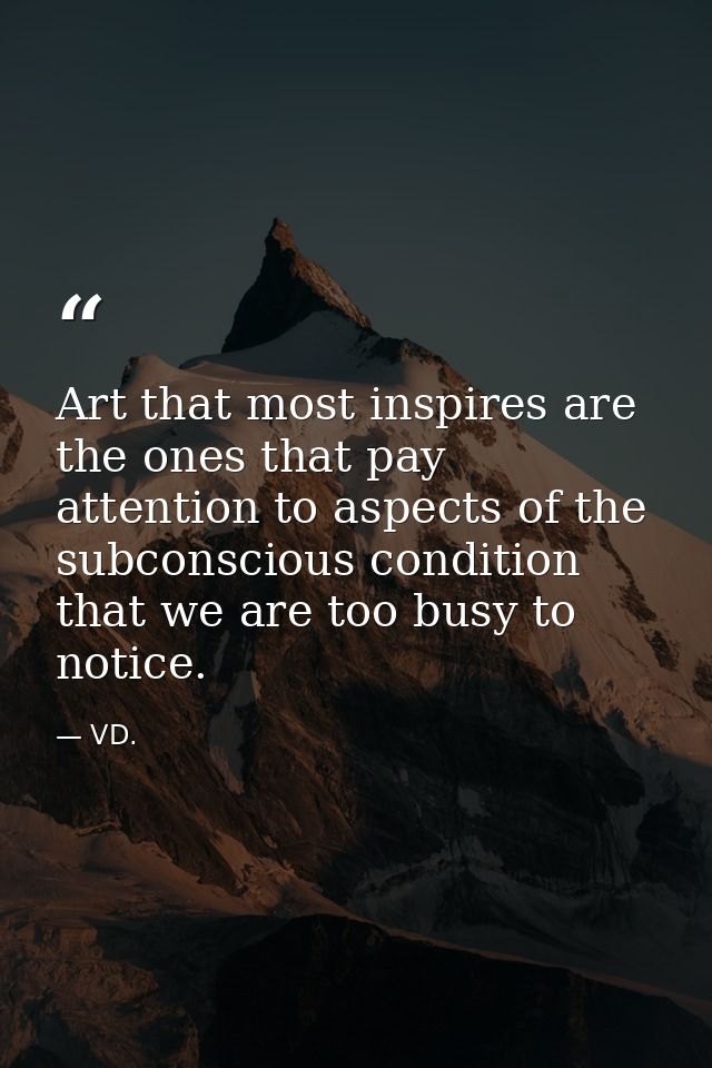 Art that most inspires are the ones that pay attention to aspects of the subconscious condition that we are too busy to  — VD.