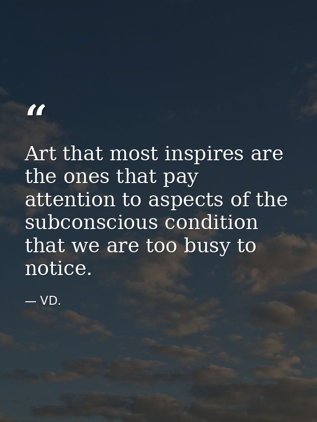 Art that most inspires are the ones that pay attention to aspects of the subconscious condition that we are too busy to  — VD.