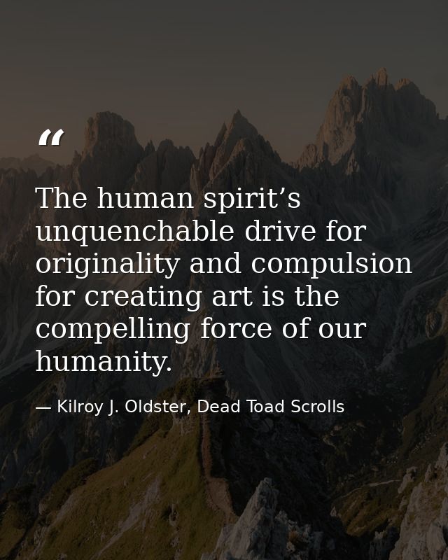 The human spirit’s unquenchable drive for originality and compulsion for creating art is the compelling force of our hum — Kilroy J. Oldster, Dead Toad Scrolls