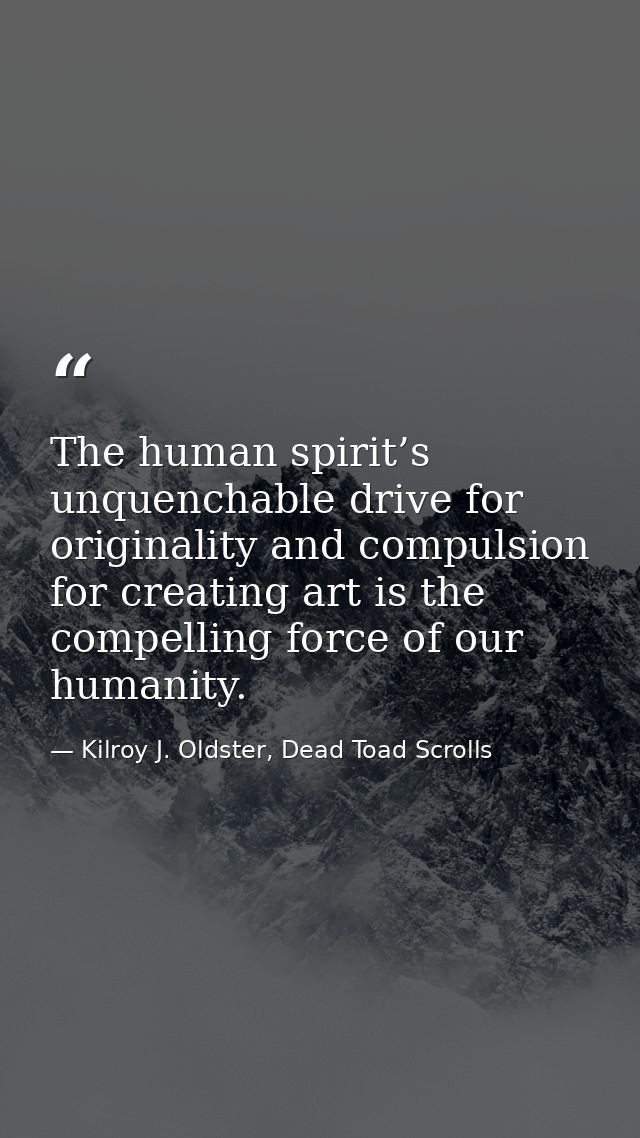 The human spirit’s unquenchable drive for originality and compulsion for creating art is the compelling force of our hum — Kilroy J. Oldster, Dead Toad Scrolls