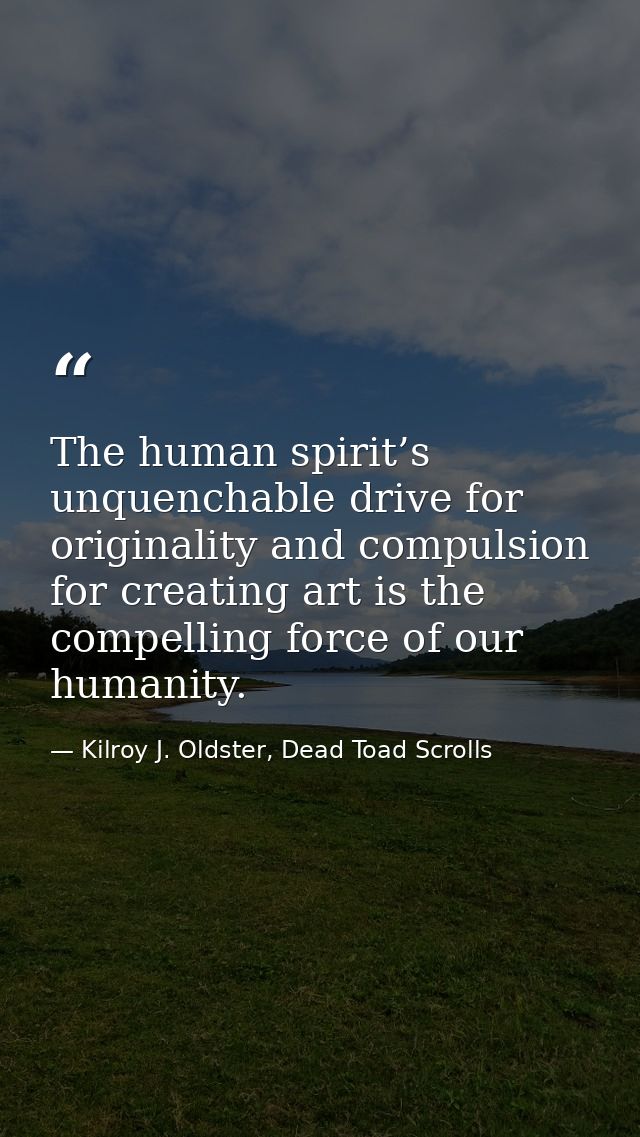 The human spirit’s unquenchable drive for originality and compulsion for creating art is the compelling force of our hum — Kilroy J. Oldster, Dead Toad Scrolls