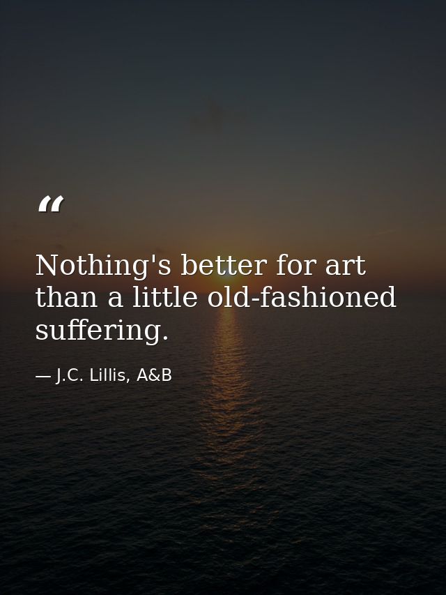 Nothing's better for art than a little old-fashioned suffering. — J.C. Lillis, A&B