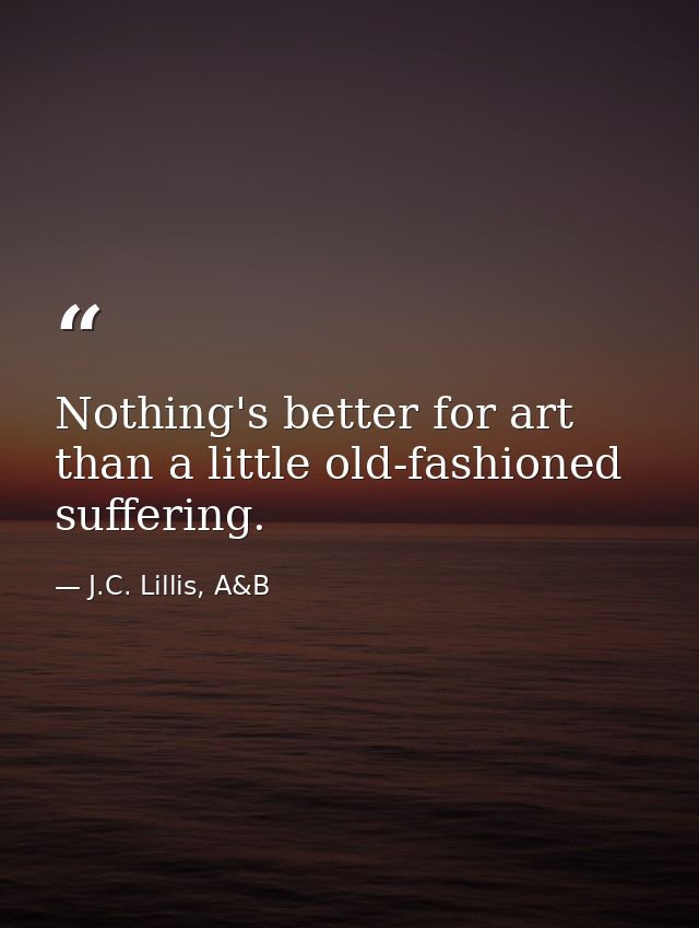 Nothing's better for art than a little old-fashioned suffering. — J.C. Lillis, A&B