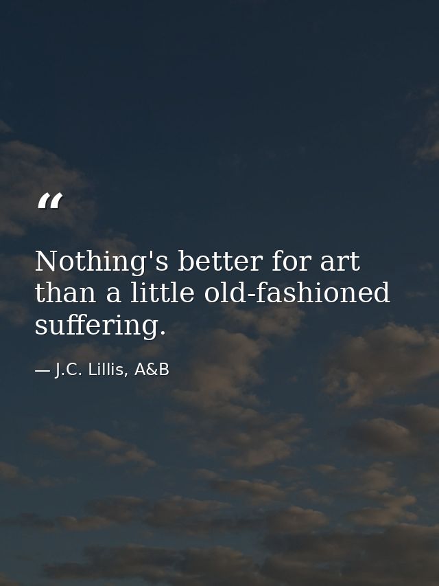 Nothing's better for art than a little old-fashioned suffering. — J.C. Lillis, A&B