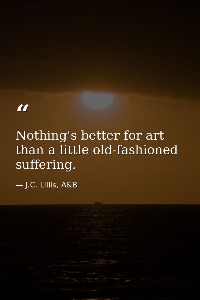 Nothing's better for art than a little old-fashioned suffering. — J.C. Lillis, A&B