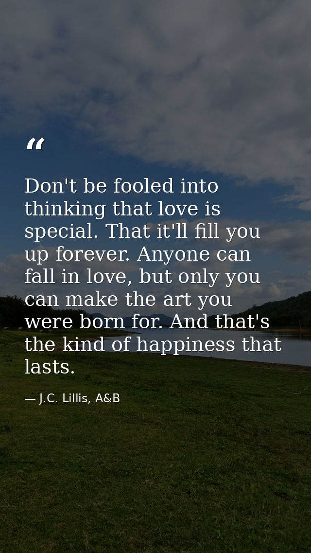 Don't be fooled into thinking that love is special. That it'll fill you up forever. Anyone can fall in love, but only yo — J.C. Lillis, A&B