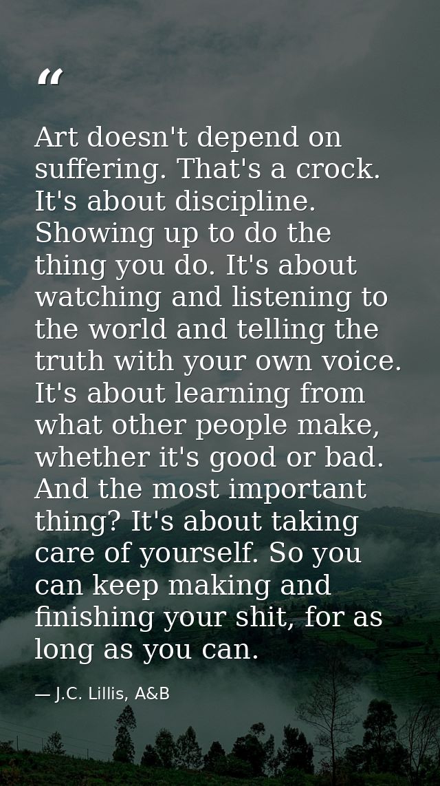 Art doesn't depend on suffering. That's a crock. It's about discipline. Showing up to do the thing you do. It's about wa — J.C. Lillis, A&B
