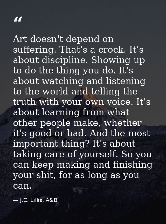 Art doesn't depend on suffering. That's a crock. It's about discipline. Showing up to do the thing you do. It's about wa — J.C. Lillis, A&B
