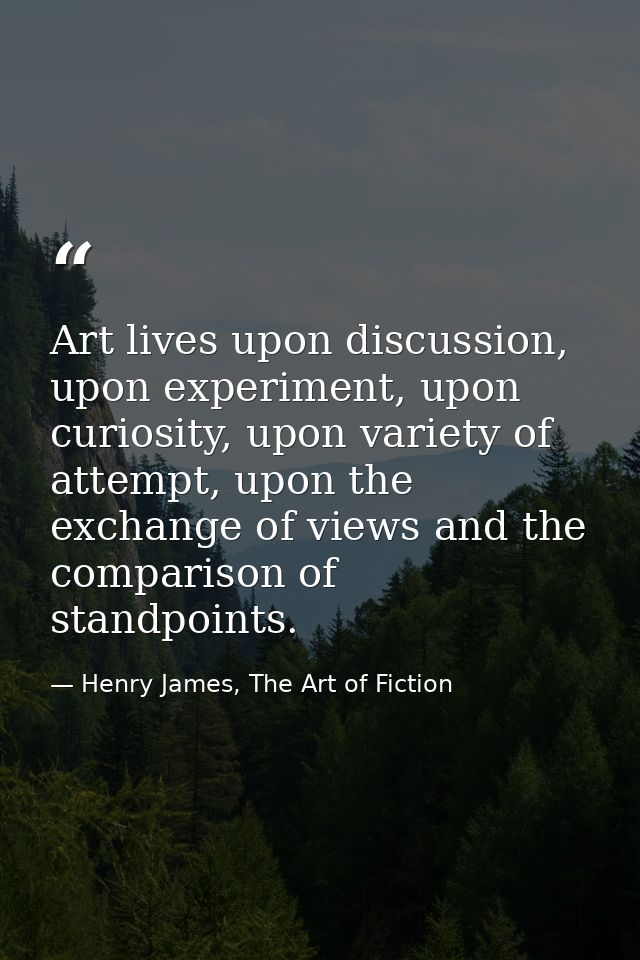 Art lives upon discussion, upon experiment, upon curiosity, upon variety of attempt, upon the exchange of views and the  — Henry James, The Art of Fiction