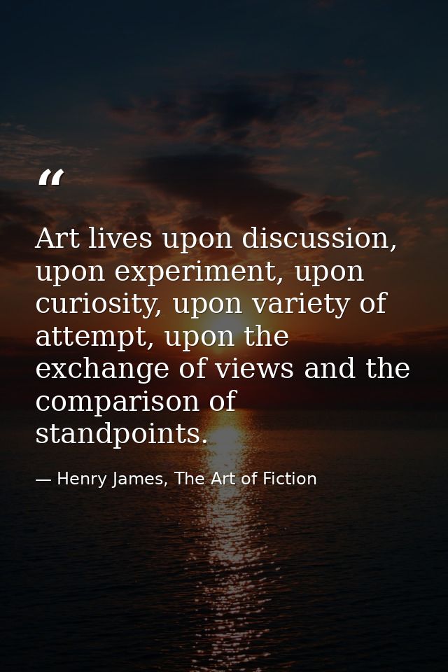 Art lives upon discussion, upon experiment, upon curiosity, upon variety of attempt, upon the exchange of views and the  — Henry James, The Art of Fiction