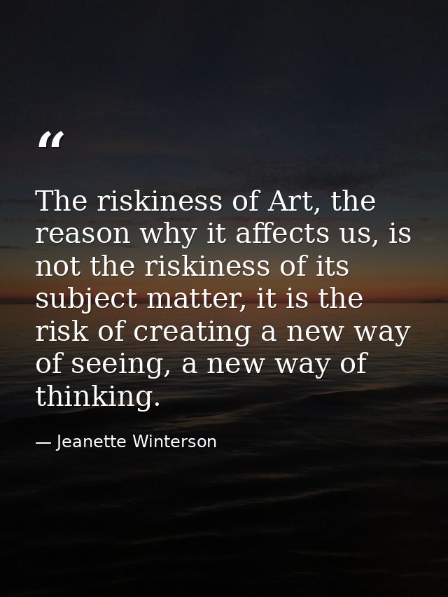 The riskiness of Art, the reason why it affects us, is not the riskiness of its subject matter, it is the risk of creati — Jeanette Winterson