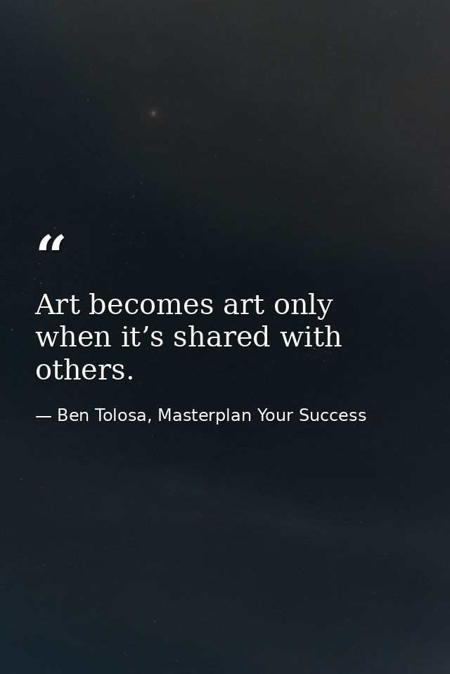 Art becomes art only when it’s shared with others. — Ben Tolosa, Masterplan Your Success