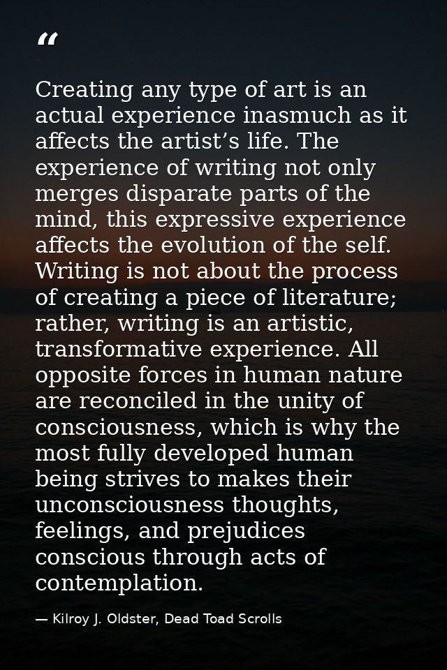 Creating any type of art is an actual experience inasmuch as it affects the artist’s life. The experience of writing not — Kilroy J. Oldster, Dead Toad Scrolls