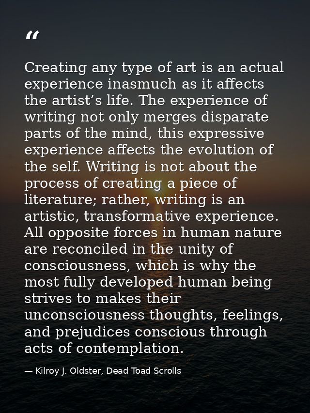 Creating any type of art is an actual experience inasmuch as it affects the artist’s life. The experience of writing not — Kilroy J. Oldster, Dead Toad Scrolls