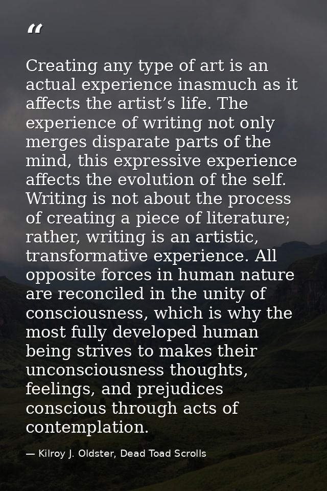 Creating any type of art is an actual experience inasmuch as it affects the artist’s life. The experience of writing not — Kilroy J. Oldster, Dead Toad Scrolls