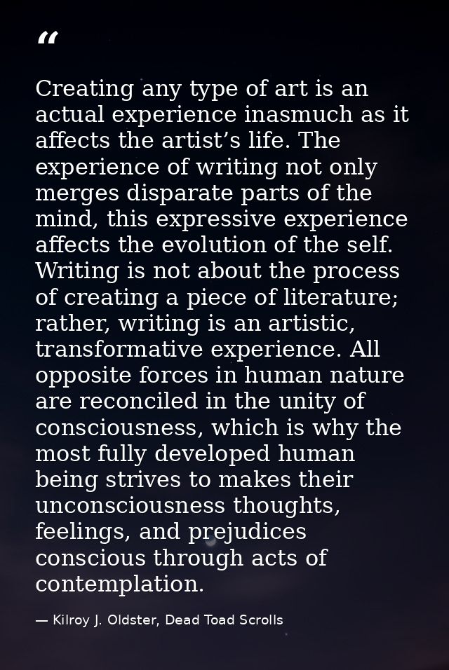Creating any type of art is an actual experience inasmuch as it affects the artist’s life. The experience of writing not — Kilroy J. Oldster, Dead Toad Scrolls