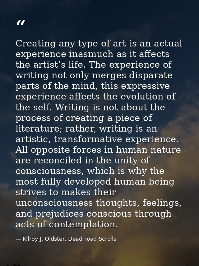 Creating any type of art is an actual experience inasmuch as it affects the artist’s life. The experience of writing not — Kilroy J. Oldster, Dead Toad Scrolls