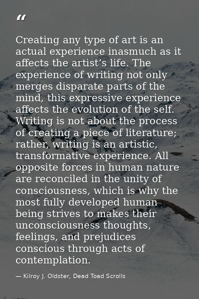 Creating any type of art is an actual experience inasmuch as it affects the artist’s life. The experience of writing not — Kilroy J. Oldster, Dead Toad Scrolls