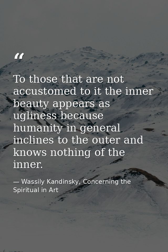 To those that are not accustomed to it the inner beauty appears as ugliness because humanity in general inclines to the  — Wassily Kandinsky, Concerning the Spiritual in Art