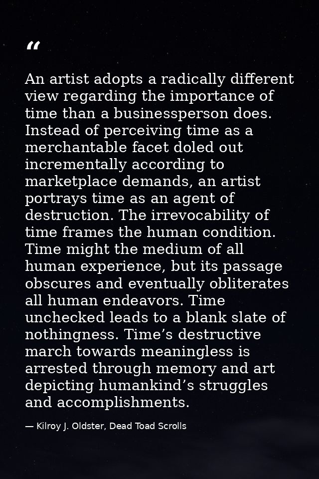 An artist adopts a radically different view regarding the importance of time than a businessperson does. Instead of perc — Kilroy J. Oldster, Dead Toad Scrolls