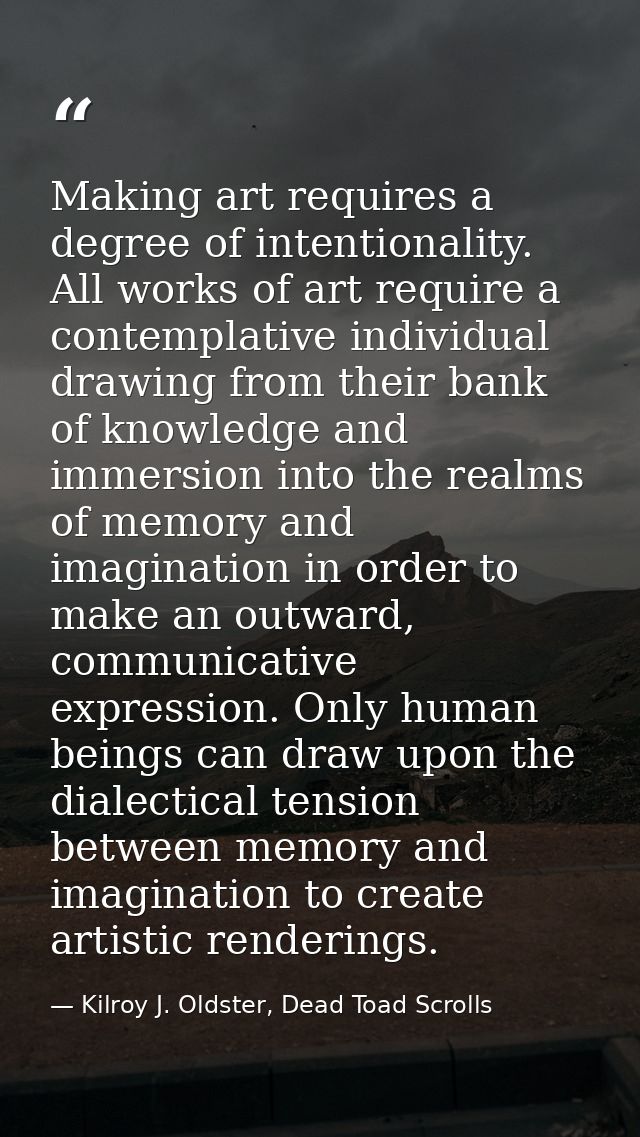 Making art requires a degree of intentionality. All works of art require a contemplative individual drawing from their b — Kilroy J. Oldster, Dead Toad Scrolls