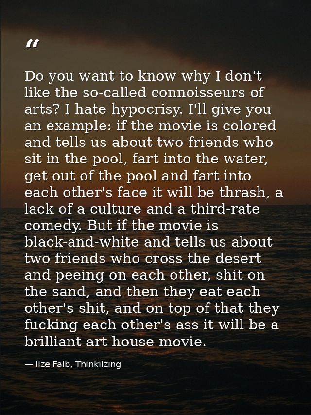 Do you want to know why I don't like the so-called connoisseurs of arts? I hate hypocrisy. I'll give you an example: if  — Ilze Falb, Thinkilzing