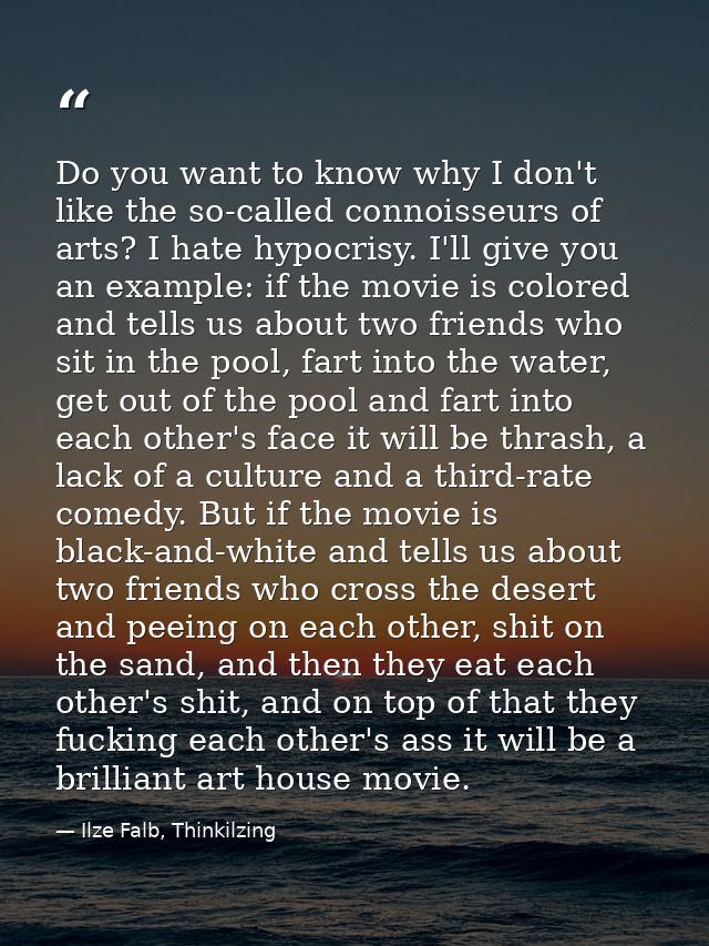 Do you want to know why I don't like the so-called connoisseurs of arts? I hate hypocrisy. I'll give you an example: if  — Ilze Falb, Thinkilzing
