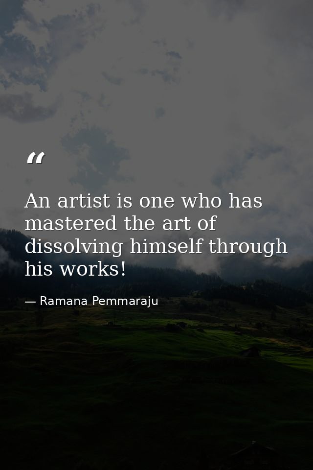 An artist is one who has mastered the art of dissolving himself through his works! — Ramana Pemmaraju
