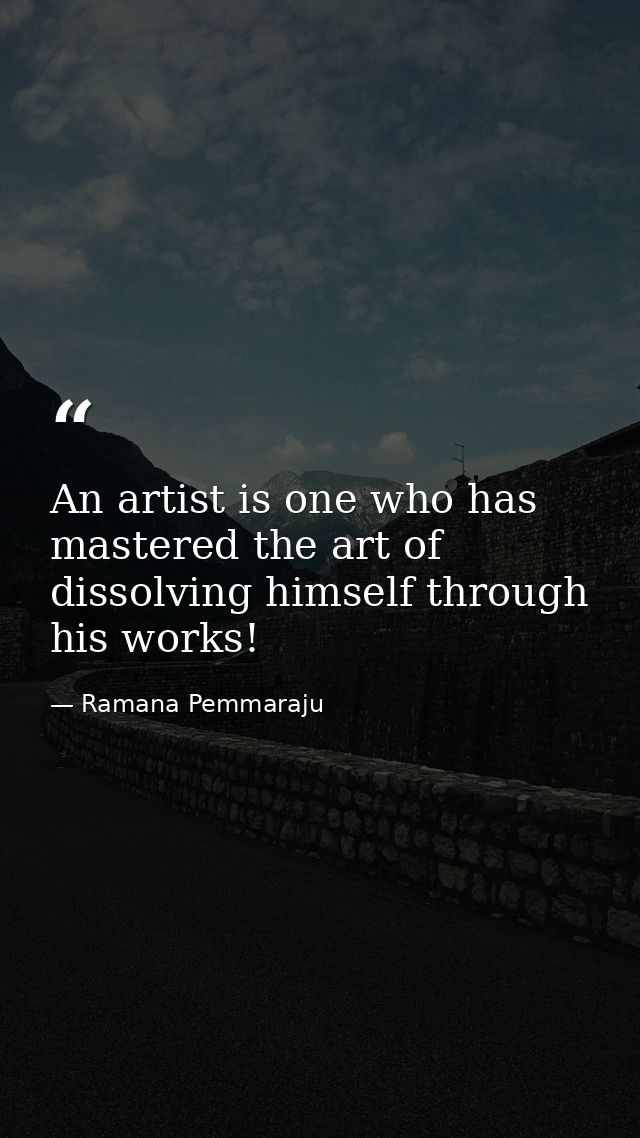 An artist is one who has mastered the art of dissolving himself through his works! — Ramana Pemmaraju