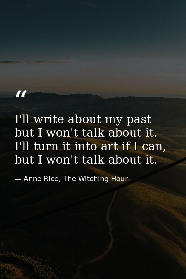 I'll write about my past but I won't talk about it. I'll turn it into art if I can, but I won't talk about it. — Anne Rice, The Witching Hour