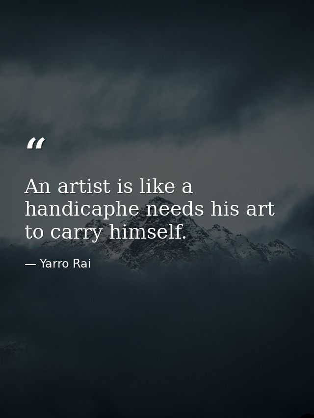 An artist is like a handicaphe needs his art to carry himself. — Yarro Rai