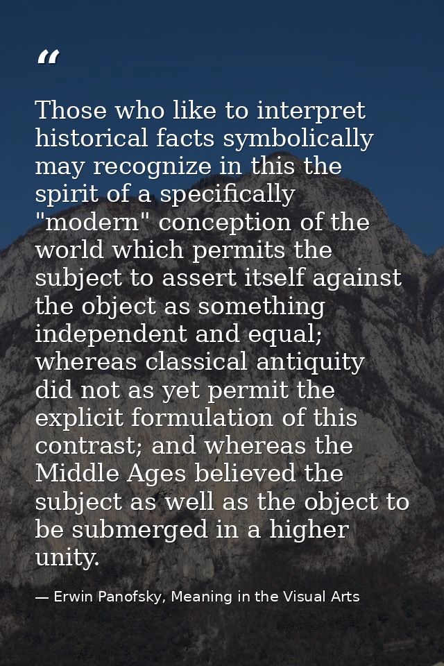 Those who like to interpret historical facts symbolically may recognize in this the spirit of a specifically "modern" co — Erwin Panofsky, Meaning in the Visual Arts