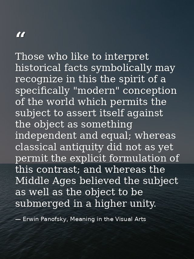 Those who like to interpret historical facts symbolically may recognize in this the spirit of a specifically "modern" co — Erwin Panofsky, Meaning in the Visual Arts