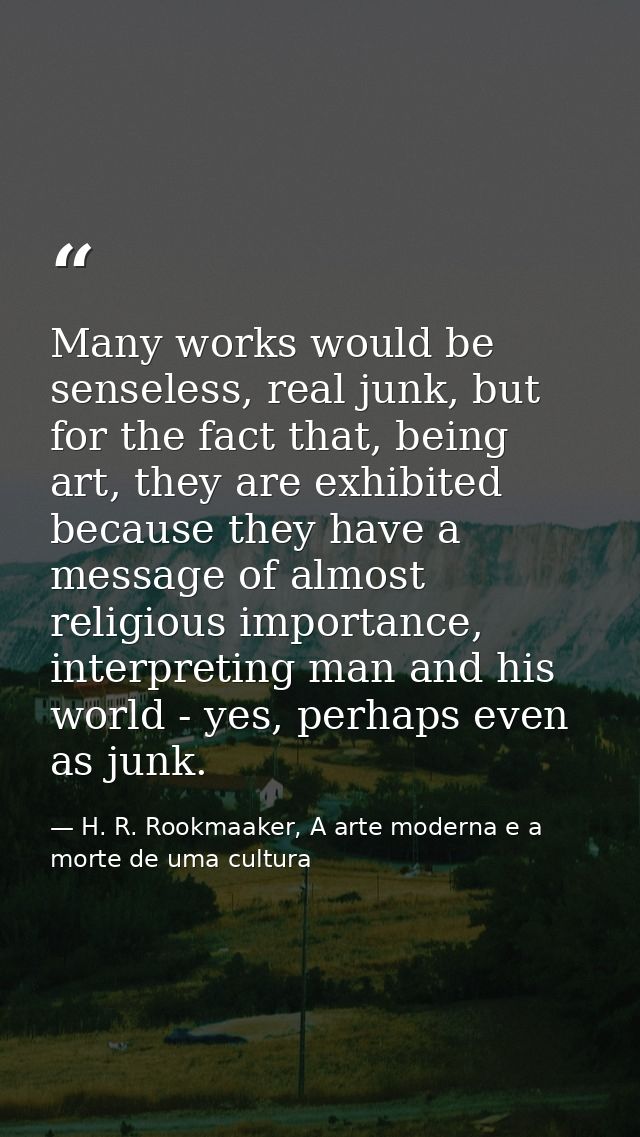 Many works would be senseless, real junk, but for the fact that, being art, they are exhibited because they have a messa — H. R. Rookmaaker, A arte moderna e a morte de uma cultura