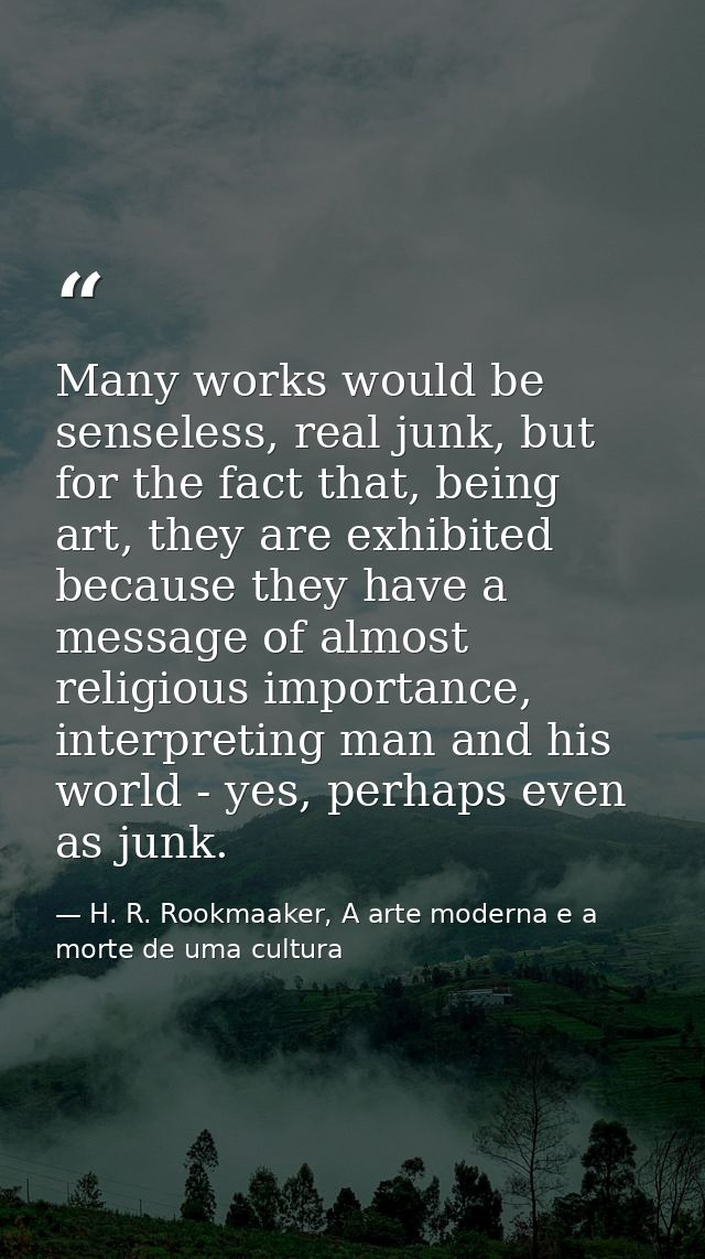 Many works would be senseless, real junk, but for the fact that, being art, they are exhibited because they have a messa — H. R. Rookmaaker, A arte moderna e a morte de uma cultura