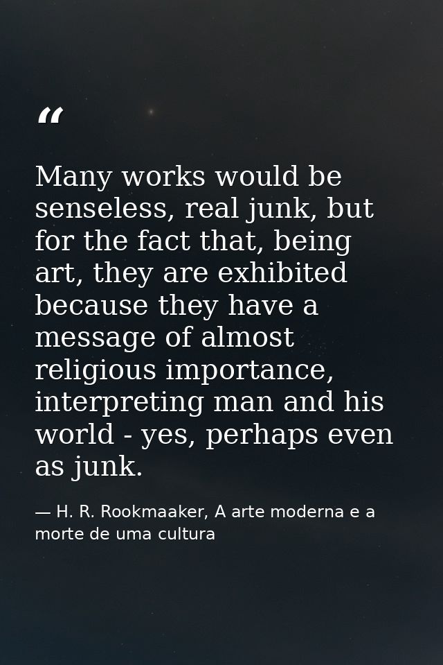 Many works would be senseless, real junk, but for the fact that, being art, they are exhibited because they have a messa — H. R. Rookmaaker, A arte moderna e a morte de uma cultura