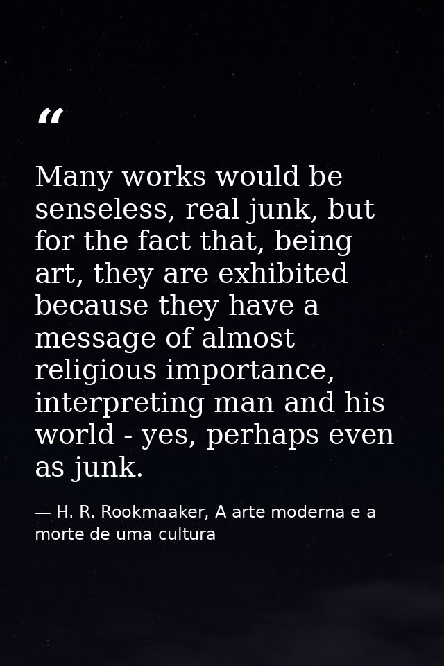 Many works would be senseless, real junk, but for the fact that, being art, they are exhibited because they have a messa — H. R. Rookmaaker, A arte moderna e a morte de uma cultura